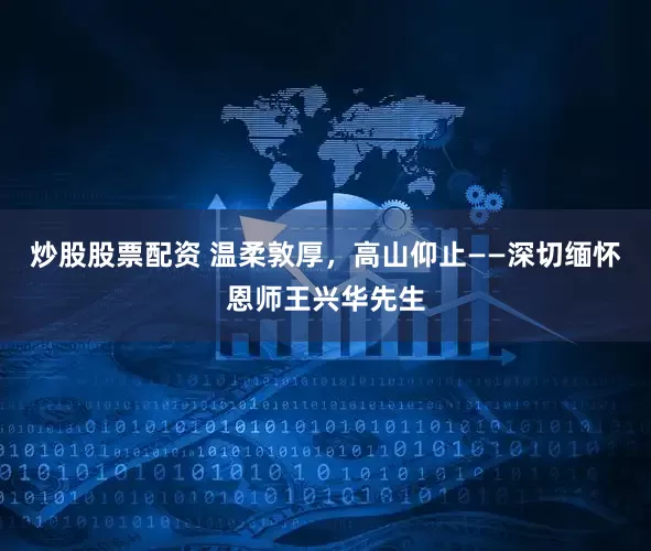 炒股股票配资 温柔敦厚，高山仰止——深切缅怀恩师王兴华先生