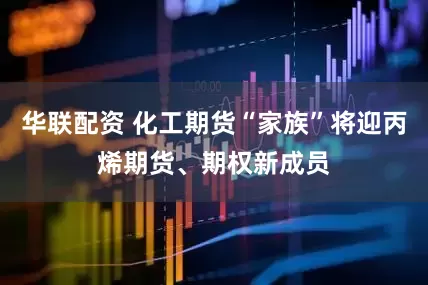 华联配资 化工期货“家族”将迎丙烯期货、期权新成员