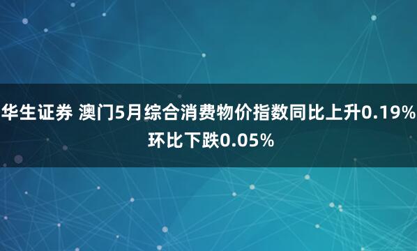 华生证券 澳门5月综合消费物价指数同比上升0.19% 环比下跌0.05%