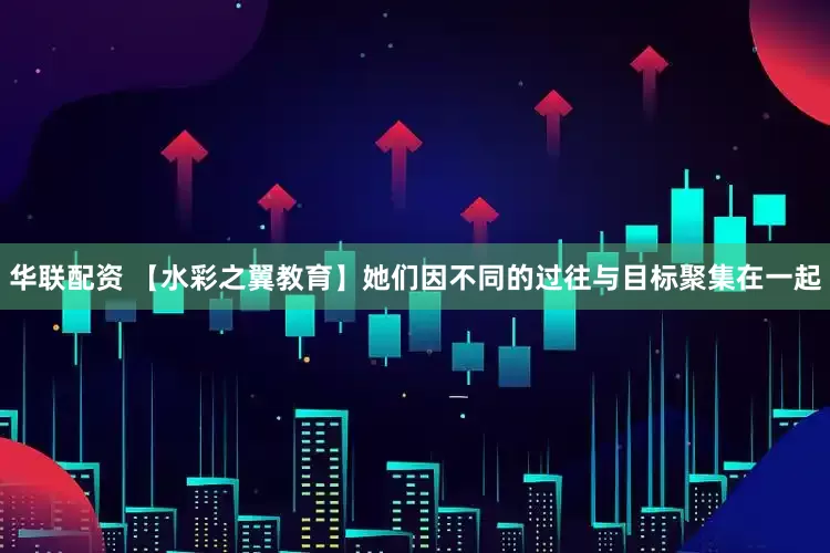 华联配资 【水彩之翼教育】她们因不同的过往与目标聚集在一起