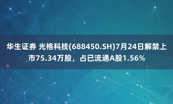华生证券 光格科技(688450.SH)7月24日解禁上市75.34万股，占已流通A股1.56%
