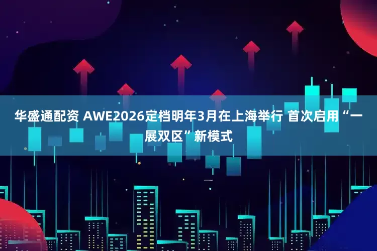 华盛通配资 AWE2026定档明年3月在上海举行 首次启用“一展双区”新模式