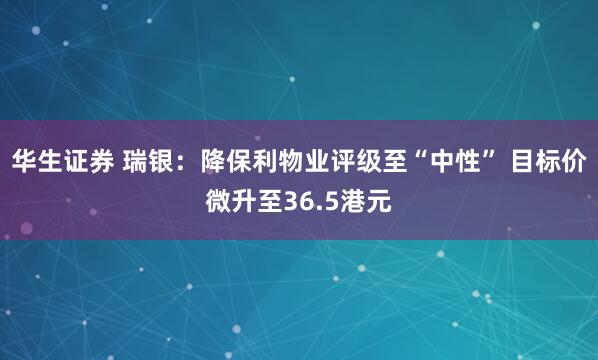 华生证券 瑞银：降保利物业评级至“中性” 目标价微升至36.5港元