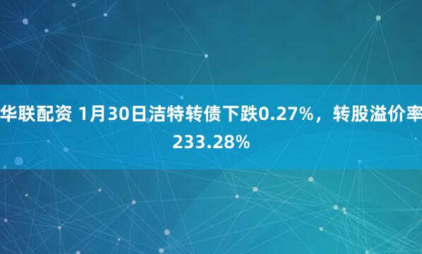 华联配资 1月30日洁特转债下跌0.27%，转股溢价率233.28%