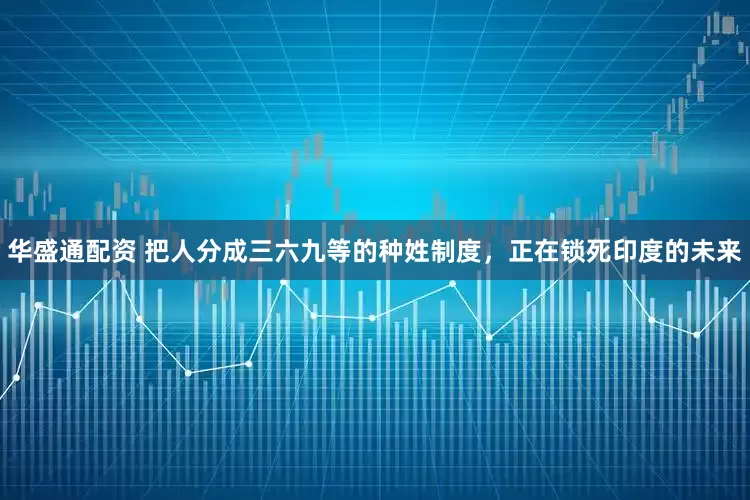 华盛通配资 把人分成三六九等的种姓制度，正在锁死印度的未来