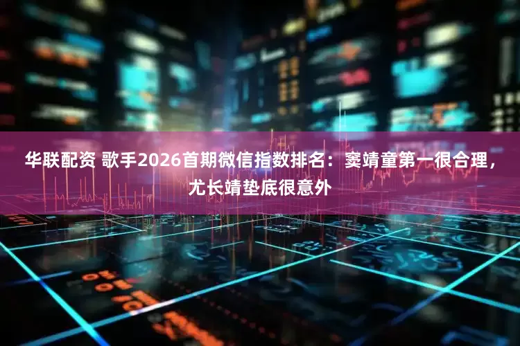 华联配资 歌手2026首期微信指数排名：窦靖童第一很合理，尤长靖垫底很意外